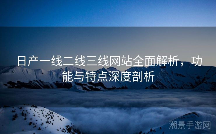 日产一线二线三线网站全面解析，功能与特点深度剖析