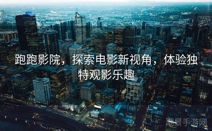 跑跑影院，探索电影新视角，体验独特观影乐趣