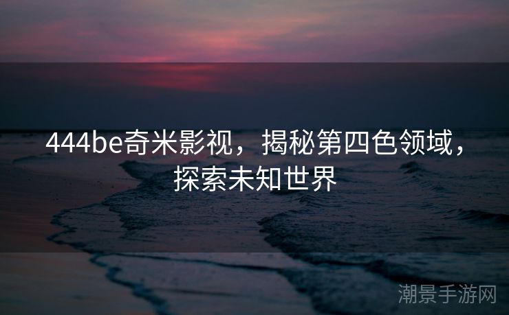 444be奇米影视，揭秘第四色领域，探索未知世界