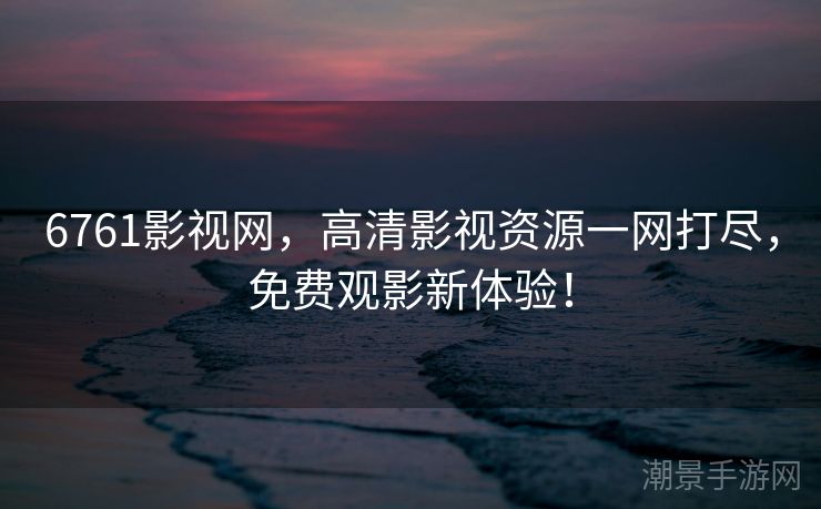 6761影视网，高清影视资源一网打尽，免费观影新体验！