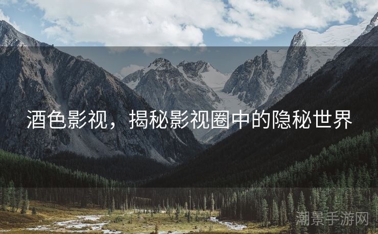 酒色影视，揭秘影视圈中的隐秘世界