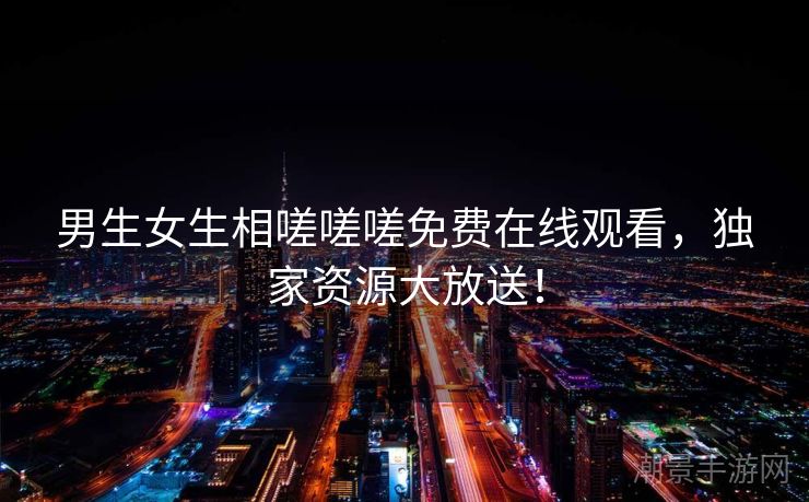 男生女生相嗟嗟嗟免费在线观看，独家资源大放送！