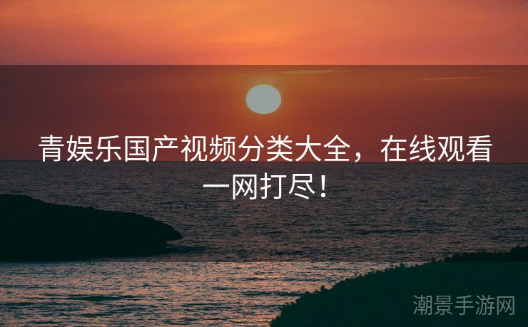 青娱乐国产视频分类大全，在线观看一网打尽！