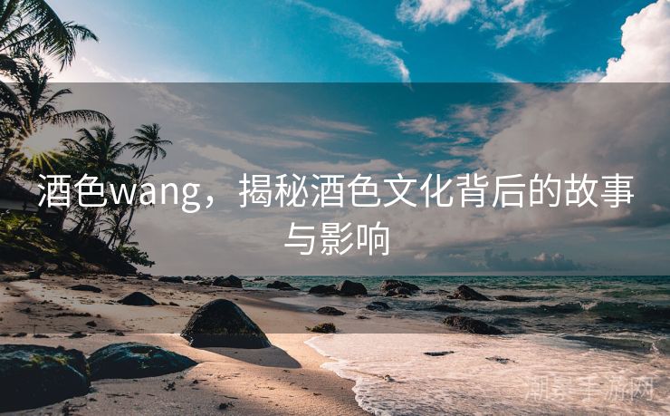 酒色wang，揭秘酒色文化背后的故事与影响