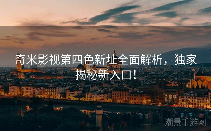 奇米影视第四色新址全面解析，独家揭秘新入口！
