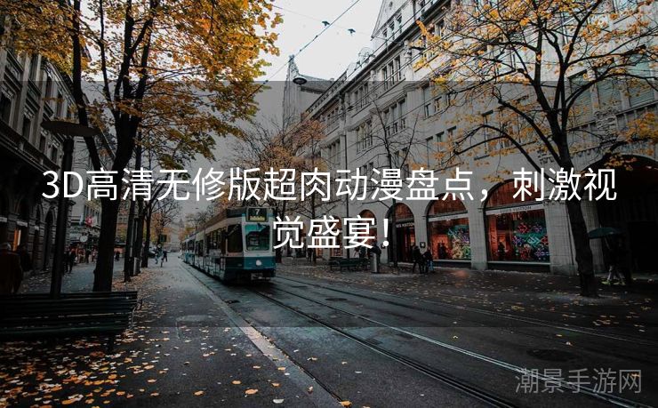 3D高清无修版超肉动漫盘点，刺激视觉盛宴！