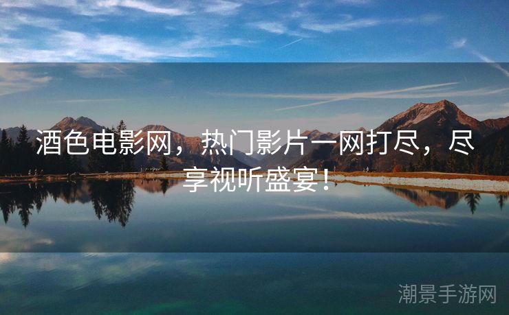 酒色电影网，热门影片一网打尽，尽享视听盛宴！