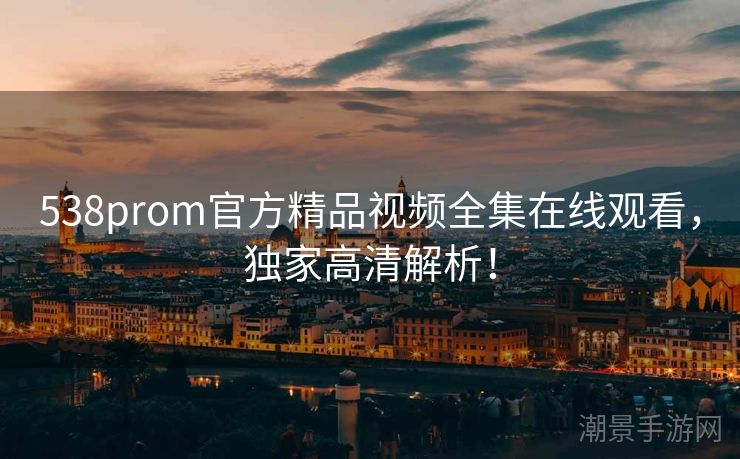 538prom官方精品视频全集在线观看，独家高清解析！