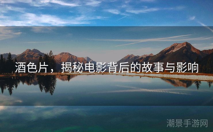 酒色片，揭秘电影背后的故事与影响