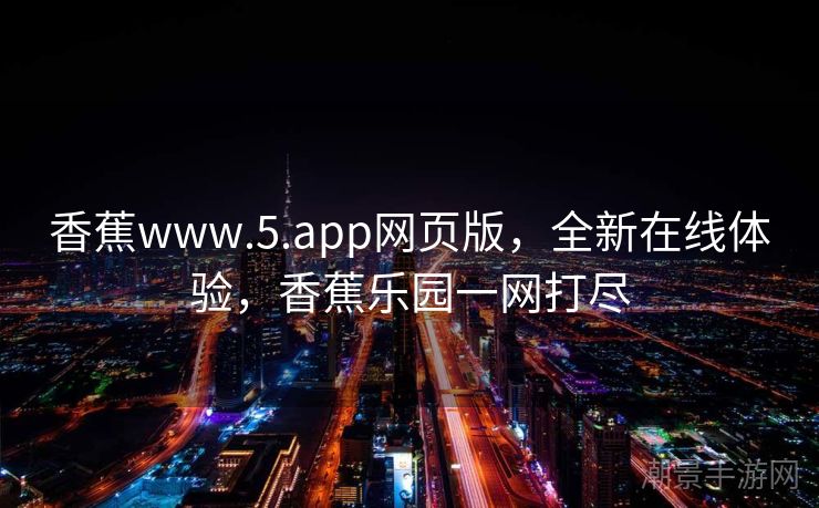 香蕉www.5.app网页版，全新在线体验，香蕉乐园一网打尽