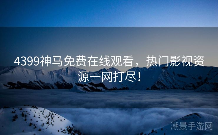 4399神马免费在线观看，热门影视资源一网打尽！