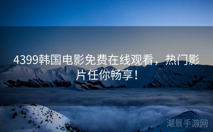 4399韩国电影免费在线观看，热门影片任你畅享！