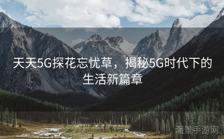 天天5G探花忘忧草，揭秘5G时代下的生活新篇章