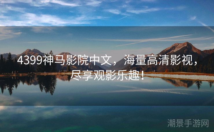 4399神马影院中文，海量高清影视，尽享观影乐趣！