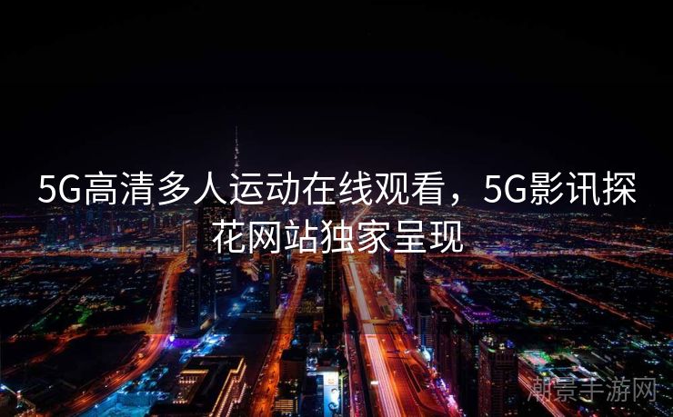 5G高清多人运动在线观看，5G影讯探花网站独家呈现