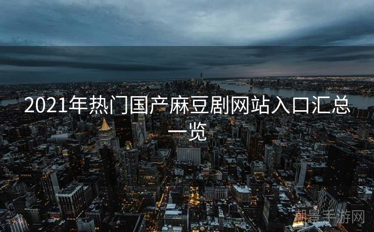 2021年热门国产麻豆剧网站入口汇总一览