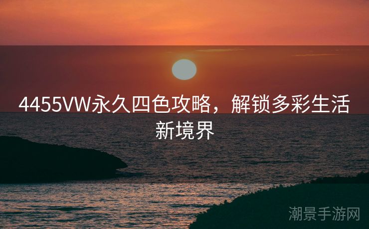 4455VW永久四色攻略，解锁多彩生活新境界