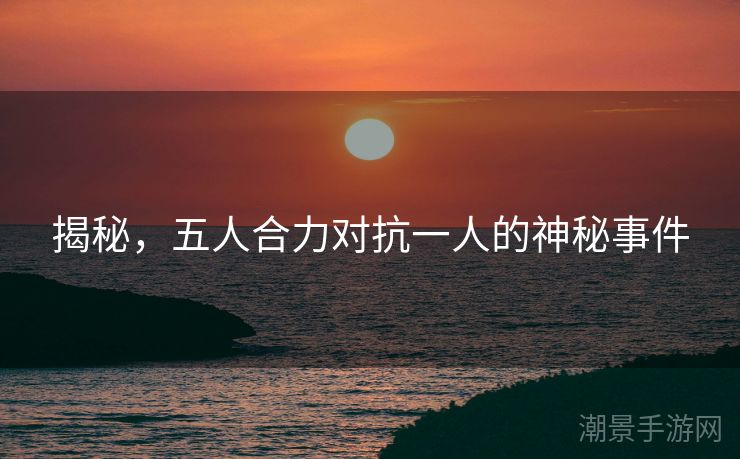 揭秘，五人合力对抗一人的神秘事件