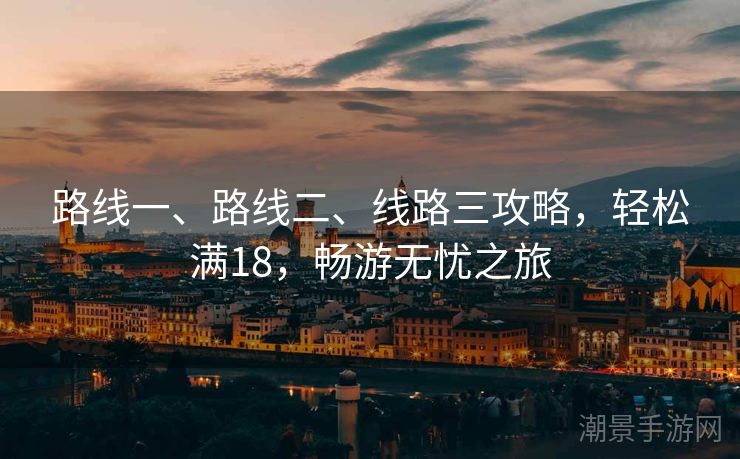 路线一、路线二、线路三攻略，轻松满18，畅游无忧之旅