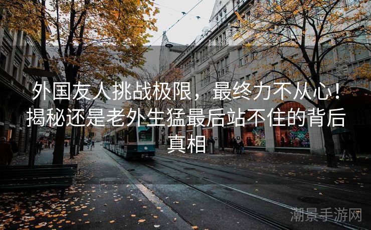 外国友人挑战极限，最终力不从心！揭秘还是老外生猛最后站不住的背后真相