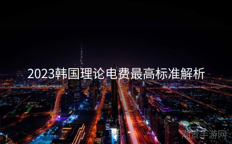 2023韩国理论电费最高标准解析
