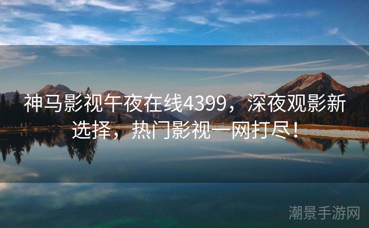 神马影视午夜在线4399，深夜观影新选择，热门影视一网打尽！