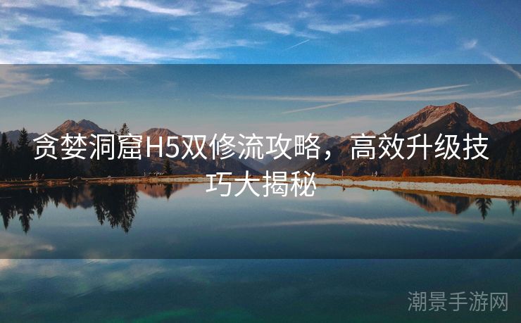 贪婪洞窟H5双修流攻略，高效升级技巧大揭秘