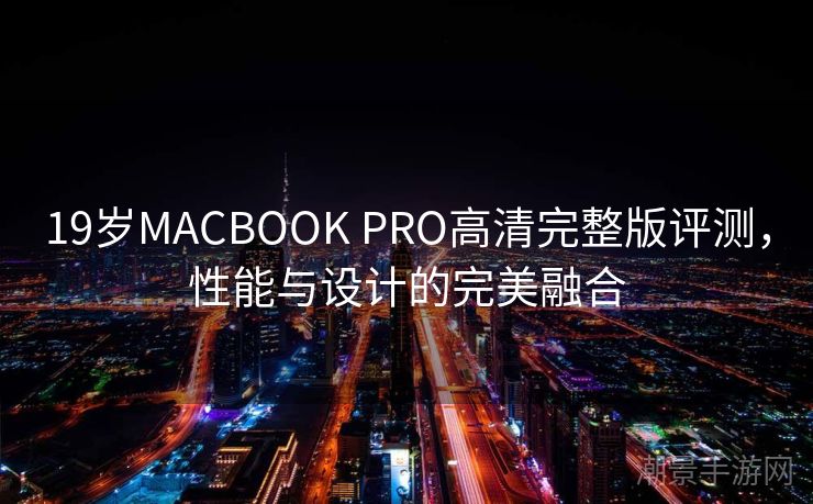 19岁MACBOOK PRO高清完整版评测，性能与设计的完美融合