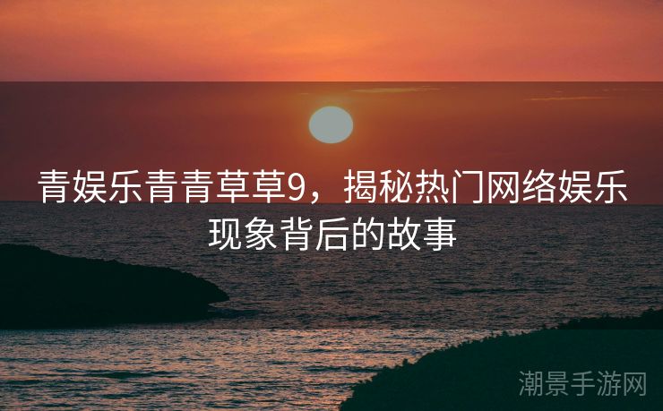 青娱乐青青草草9，揭秘热门网络娱乐现象背后的故事