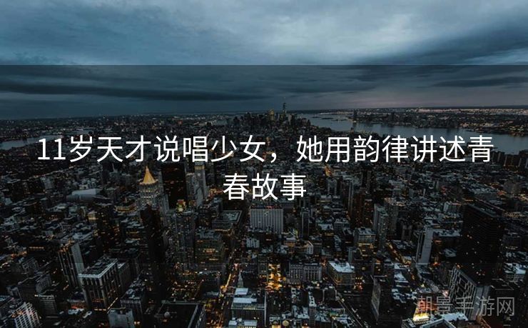 11岁天才说唱少女,她用韵律讲述青春故事 11岁天才说唱少女,她用韵律讲述青春故事