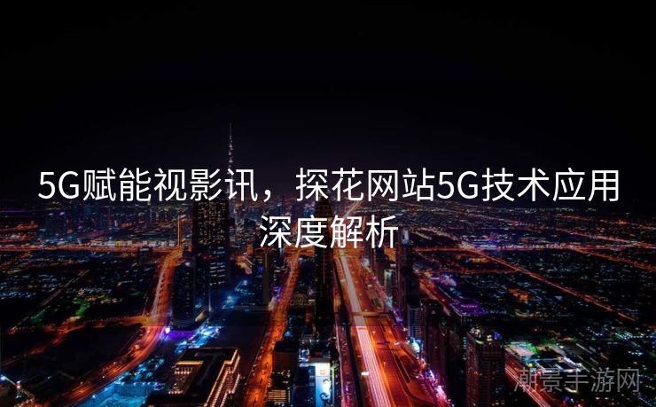 5G赋能视影讯，探花网站5G技术应用深度解析