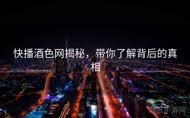 快播酒色网揭秘，带你了解背后的真相
