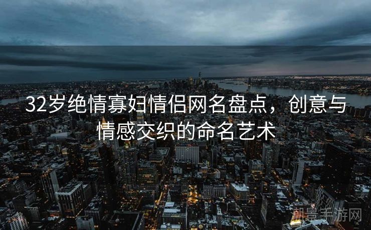 32岁绝情寡妇情侣网名盘点，创意与情感交织的命名艺术