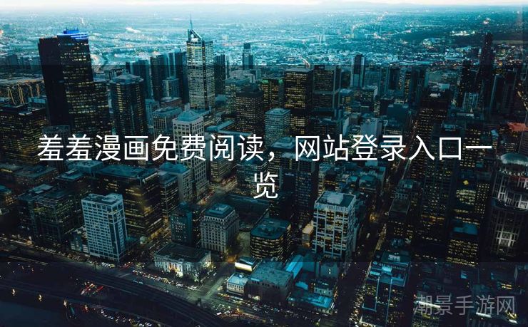 羞羞漫画免费阅读，网站登录入口一览