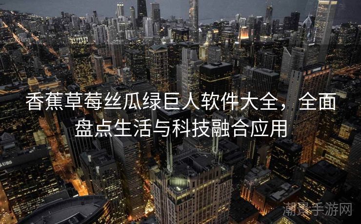 香蕉草莓丝瓜绿巨人软件大全，全面盘点生活与科技融合应用