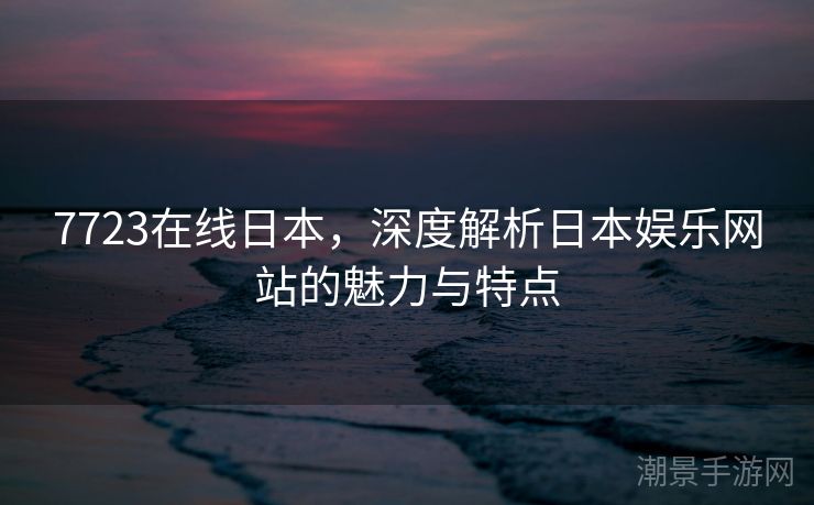 7723在线日本，深度解析日本娱乐网站的魅力与特点