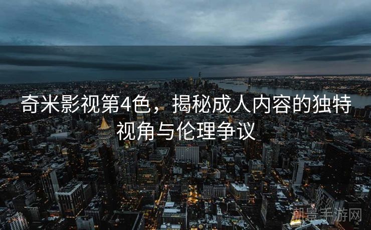 奇米影视第4色，揭秘成人内容的独特视角与伦理争议