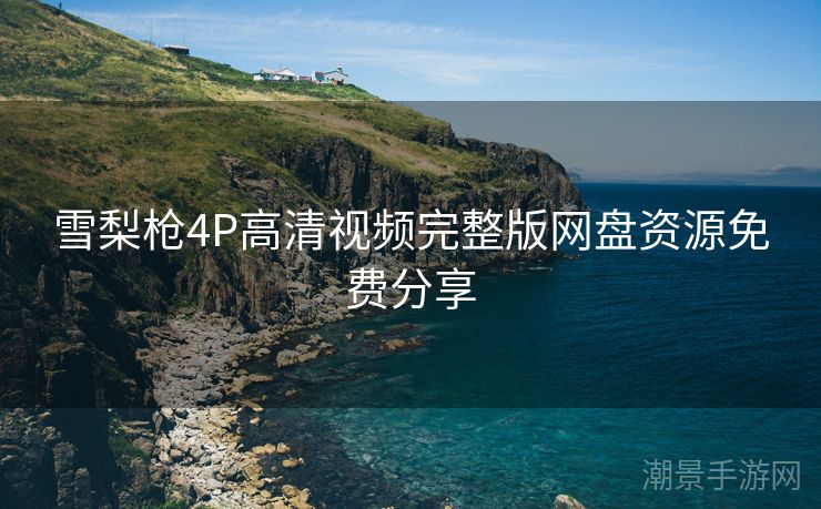 雪梨枪4P高清视频完整版网盘资源免费分享