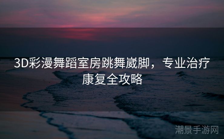 3D彩漫舞蹈室房跳舞崴脚，专业治疗康复全攻略