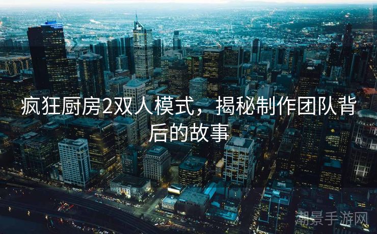 疯狂厨房2双人模式，揭秘制作团队背后的故事
