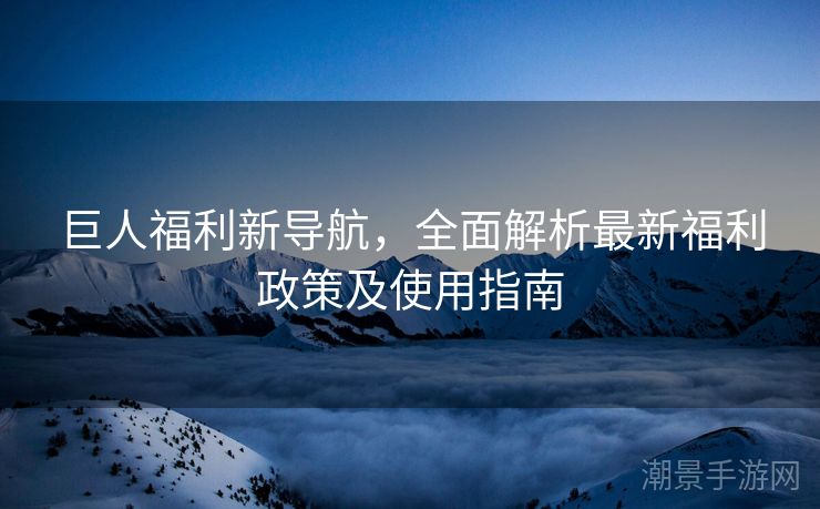 巨人福利新导航，全面解析最新福利政策及使用指南