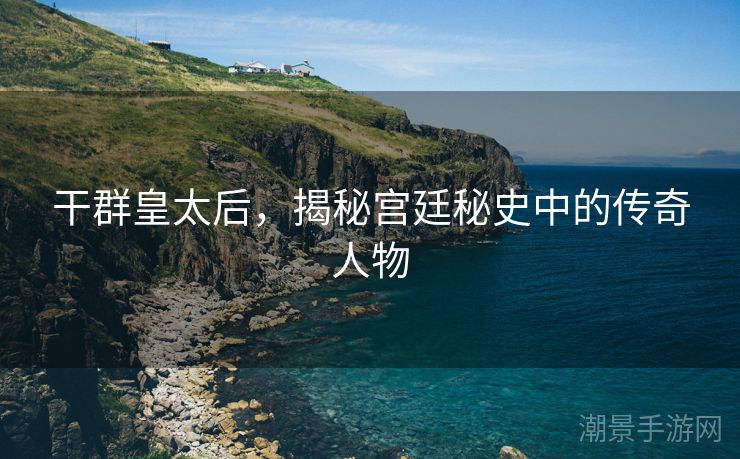干群皇太后，揭秘宫廷秘史中的传奇人物