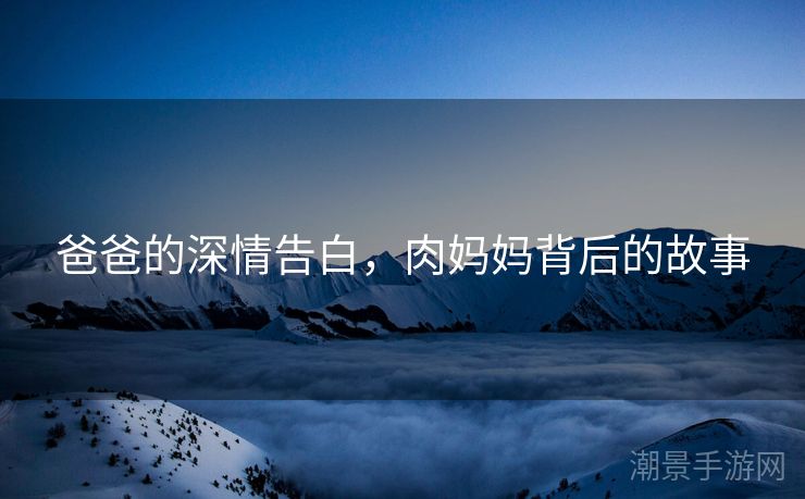爸爸的深情告白,肉妈妈背后的故事 爸爸的深情告白,肉妈妈背后的故事