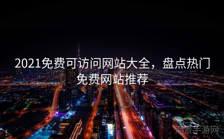 2021免费可访问网站大全，盘点热门免费网站推荐
