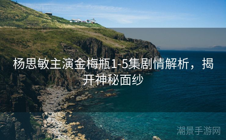 杨思敏主演金梅瓶1-5集剧情解析，揭开神秘面纱