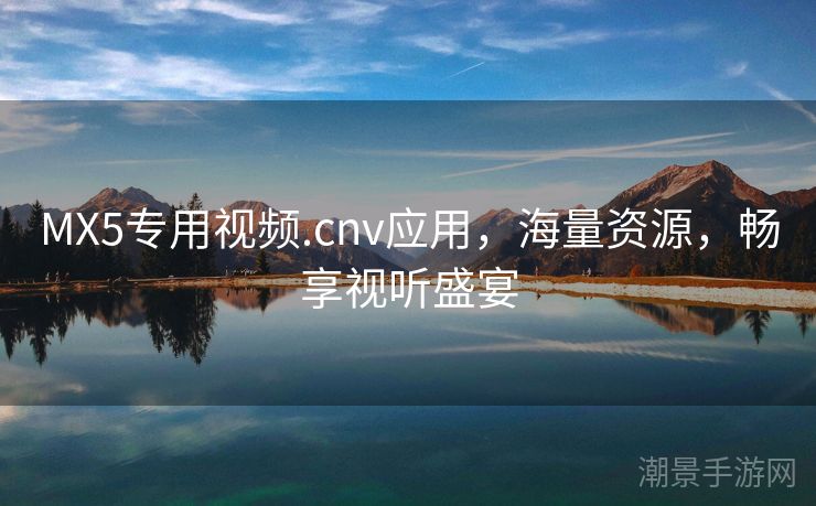 MX5专用视频.cnv应用，海量资源，畅享视听盛宴