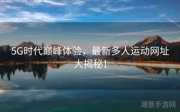 5G时代巅峰体验，最新多人运动网址大揭秘！