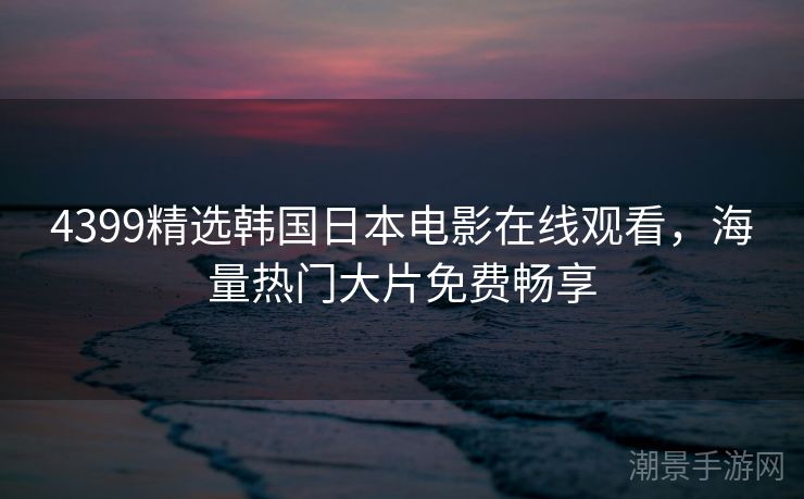 4399精选韩国日本电影在线观看，海量热门大片免费畅享