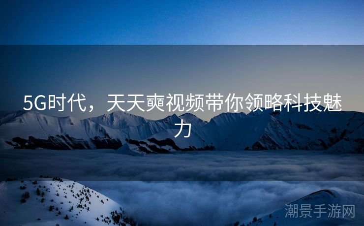 5G时代，天天奭视频带你领略科技魅力