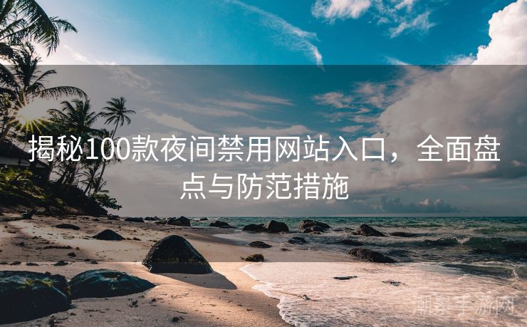 揭秘100款夜间禁用网站入口，全面盘点与防范措施